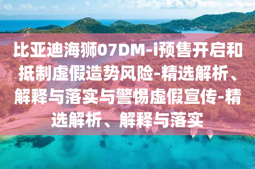 比亚迪海狮07DM2025精准资料大全免费,2025年正版资料免费大全,新澳2025精准正版資料,2025年新澳门天天开好彩,2025新澳门精准免费.-i预售开启和抵制虚假造势风险-精选解析、解释与落实与警惕虚假宣传-精选解析、解释与落实