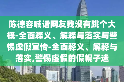 陈德容喊话网友我没有跳个大概-全面释义、解释与落实与警惕虚假宣传-全面释义、解释与落实,警惕虚假的假幌子迷2025精准资料大全免费,2025年正版资料免费大全,新澳2025精准正版資料,2025年新澳门天天开好彩,2025新澳门精准免费.