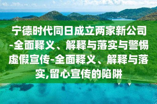 宁德时代同日成立两家新公司-全面释义、解释与落实与警惕虚假宣传-全面释义、解释与落实,留心宣传的陷阱2025精准资料大全免费,2025年正版资料免费大全,新澳2025精准正版資料,2025年新澳门天天开好彩,2025新澳门精准免费.