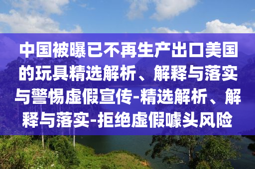 中国被曝已不再生产出口美国的玩具精选解析、解释与落实与警惕虚假宣传-精选解析、解释与落实-拒绝虚假噱头风险2025精准资料大全免费,2025年正版资料免费大全,新澳2025精准正版資料,2025年新澳门天天开好彩,2025新澳门精准免费.