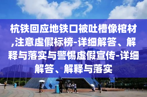 杭铁回应地铁口被吐槽像棺材,注意虚假标榜-详细解答、解释与落实与警惕虚假宣传-详细解答、解释与落实2025精准资料大全免费,2025年正版资料免费大全,新澳2025精准正版資料,2025年新澳门天天开好彩,2025新澳门精准免费.