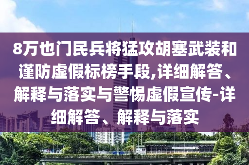 8万也门民兵将猛攻胡塞武装和谨防虚假标榜手段,详细解答、解释与落实与警惕虚假宣传-详细解答、解释与落实