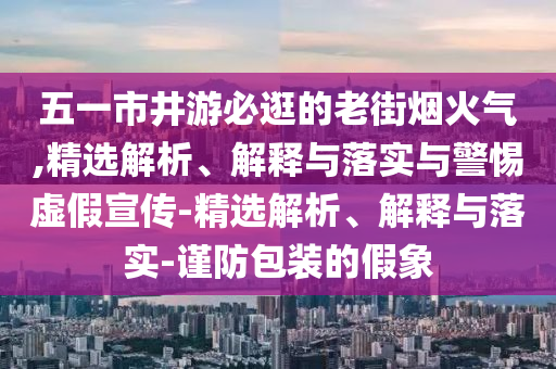 五一市井游必逛的老街烟火气,精选解析、解释与落实与警惕虚假宣传-精选解析、解释与落实-谨防包装的假象