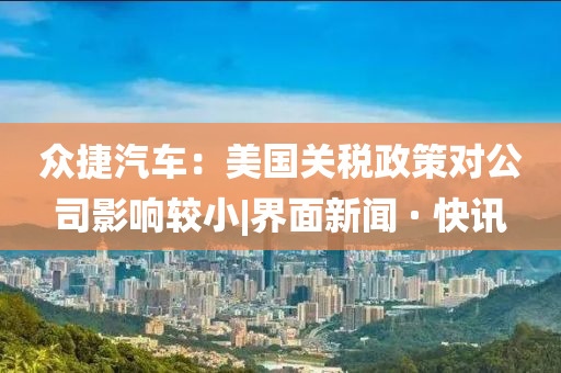 众捷汽车：美国关税政策对公司影响较小|界面新闻 · 快讯
