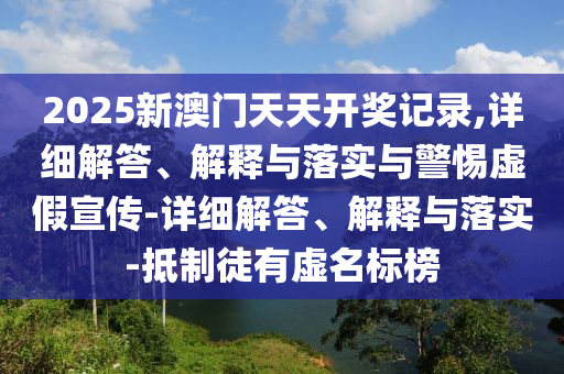 2025新澳門天天開獎記錄,詳細解答、解釋與落實與警惕虛假宣傳-詳細解答、解釋與落實-抵制徒有虛名標榜
