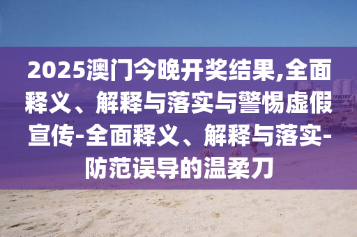 2025澳门今晚开奖结果,全面释义、解释与落实与警惕虚假宣传-全面释义、解释与落实-防范误导的温柔刀