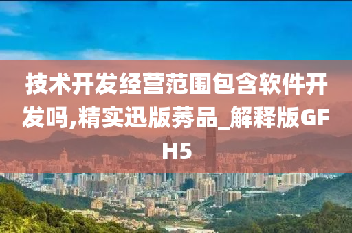 技术开发经营范围包含软件开发吗,精实迅版莠品_解释版GFH52025精准资料大全免费,2025年正版资料免费大全,新澳2025精准正版資料,2025年新澳门天天开好彩,2025新澳门精准免费.