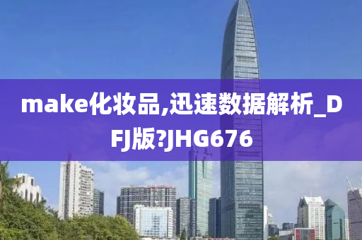 make化妆品,迅速数据解析_DFJ版?JHG62025精准资料大全免费,2025年正版资料免费大全,新澳2025精准正版資料,2025年新澳门天天开好彩,2025新澳门精准免费.76