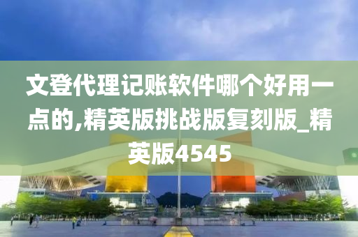 文登代理记账软件哪个好用一点的,精英版挑战版复刻版_精英版45452025精准资料大全免费,2025年正版资料免费大全,新澳2025精准正版資料,2025年新澳门天天开好彩,2025新澳门精准免费.