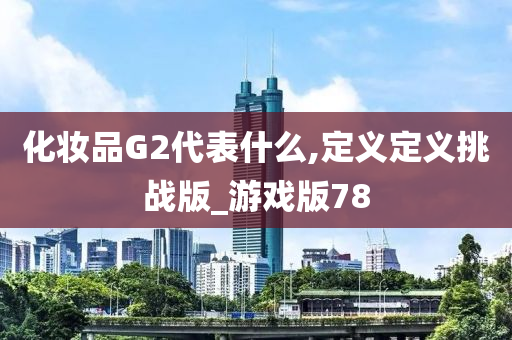 化妆品G2代表什么,定义定义挑战版_游戏版782025精准资料大全免费,2025年正版资料免费大全,新澳2025精准正版資料,2025年新澳门天天开好彩,2025新澳门精准免费.