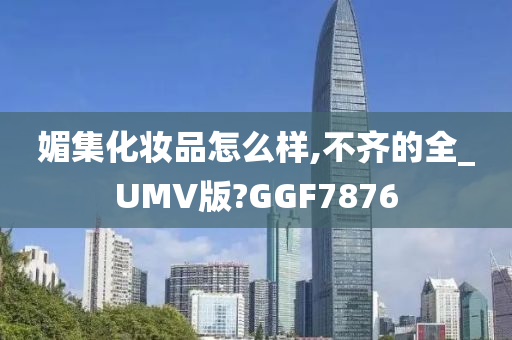 媚集化妆品怎么样,不齐的全_UMV版?GGF78762025精准资料大全免费,2025年正版资料免费大全,新澳2025精准正版資料,2025年新澳门天天开好彩,2025新澳门精准免费.