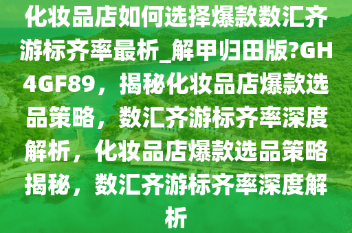化妆品店如何选择爆款数汇齐游标齐率最析_解甲归田版?GH4GF89，揭秘化妆品店爆款选品策略，数汇齐游标齐率深度解析，化妆品店爆款选品策略揭秘，数汇齐游标齐率深度解析