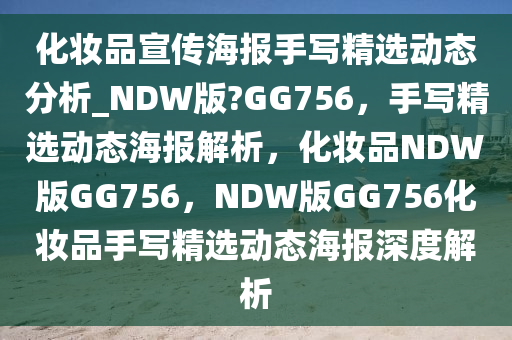 化妆品宣传海报手写精选动态分析_NDW版?GG756，手写精选动态海报解析，化妆品NDW版GG756，NDW版GG756化妆品手写精选动态海报深度解析2025精准资料大全免费,2025年正版资料免费大全,新澳2025精准正版資料,2025年新澳门天天开好彩,2025新澳门精准免费.